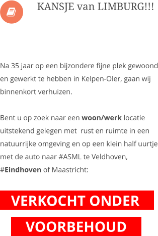  Na 35 jaar op een bijzondere fijne plek gewoond en gewerkt te hebben in Kelpen-Oler, gaan wij binnenkort verhuizen.  Bent u op zoek naar een woon/werk locatie uitstekend gelegen met  rust en ruimte in een natuurrijke omgeving en op een klein half uurtje met de auto naar #ASML te Veldhoven, #Eindhoven of Maastricht:     VERKOCHT ONDER             VOORBEHOUD           KANSJE van LIMBURG!!!